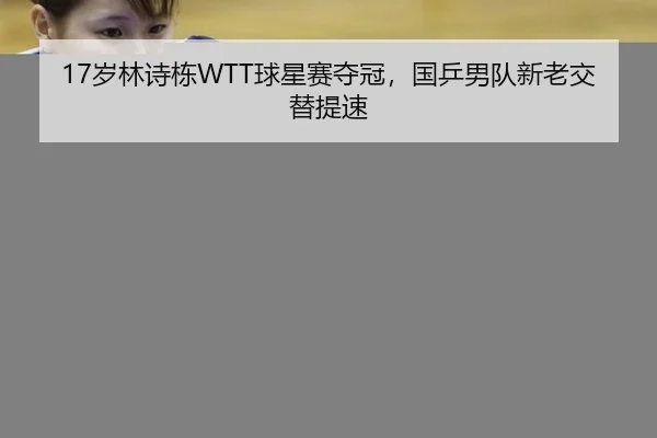 17岁林诗栋WTT球星赛夺冠，国乒男队新老交替提速